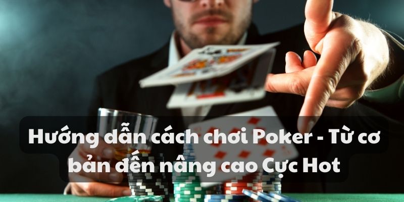 Hướng dẫn cách chơi Poker – Từ cơ bản đến nâng cao Cực Hot